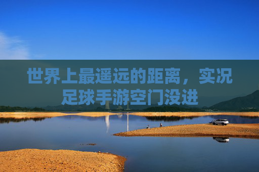 世界上最遥远的距离,实况足球手游空门没进