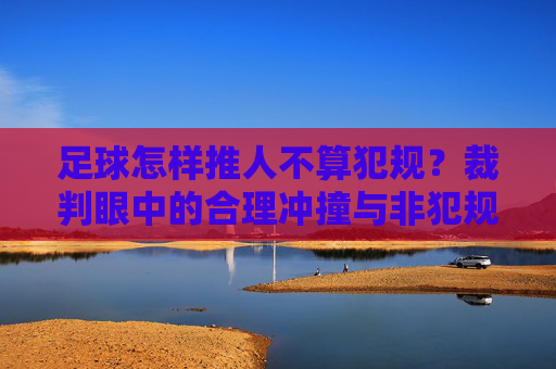 足球怎样推人不算犯规?裁判眼中的合理冲撞与非犯规界限