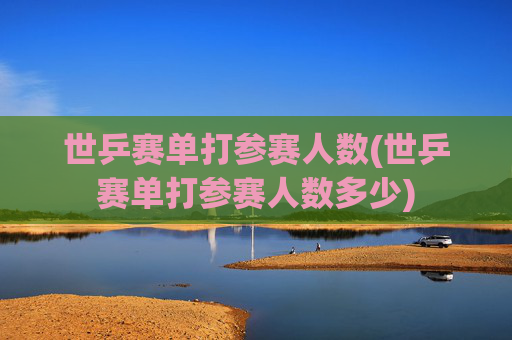 世乒赛单打参赛人数(世乒赛单打参赛人数多少)