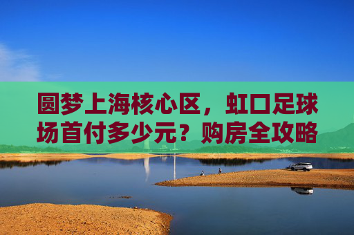 圆梦上海核心区,虹口足球场首付多少元?购房全攻略