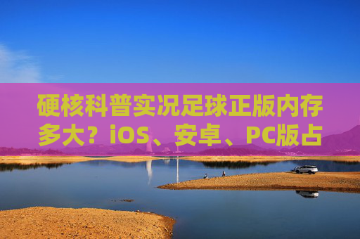 硬核科普实况足球正版内存多大?iOS、安卓、PC版占用空间全解析