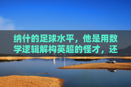 纳什的足球水平,他是用数学逻辑解构英超的怪才,还是被误读的大师?