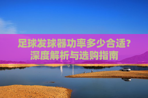 足球发球器功率多少合适?深度解析与选购指南