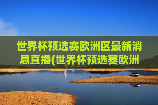 世界杯预选赛欧洲区最新消息直播(世界杯预选赛欧洲区最新消息直播在哪看)