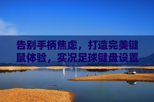 告别手柄焦虑,打造完美键鼠体验,实况足球键盘设置全攻略