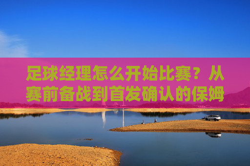 足球经理怎么开始比赛?从赛前备战到首发确认的保姆级教程
