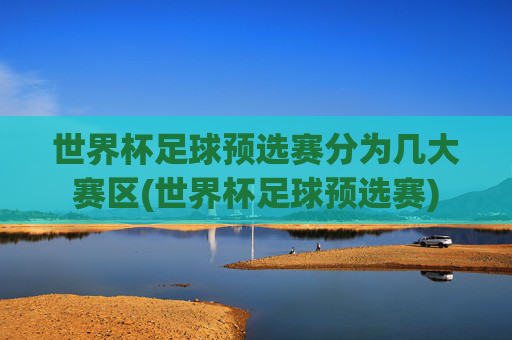 世界杯足球预选赛分为几大赛区(世界杯足球预选赛)