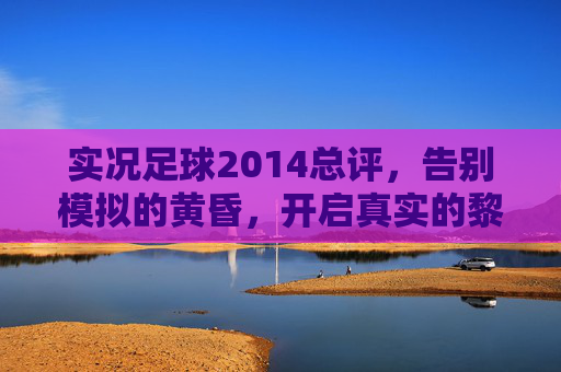 实况足球2014总评,告别模拟的黄昏,开启真实的黎明