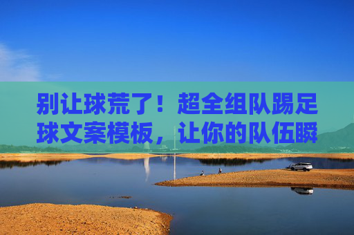 别让球荒了！超全组队踢足球文案模板，让你的队伍瞬间满员