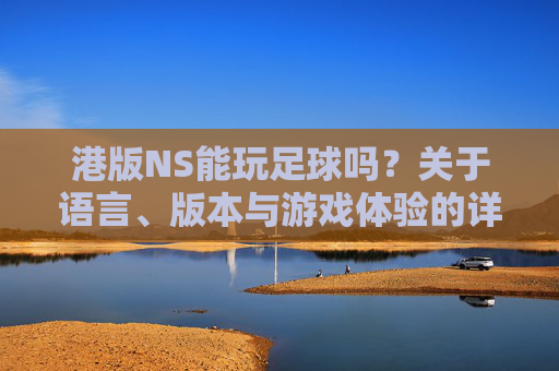 港版NS能玩足球吗?关于语言、版本与游戏体验的详细解答