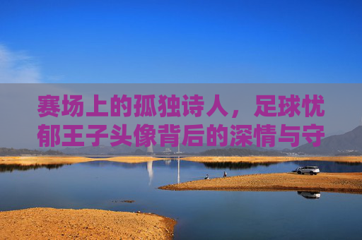 赛场上的孤独诗人，足球忧郁王子头像背后的深情与守望