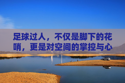 足球过人,不仅是脚下的花哨,更是对空间的掌控与心理博弈