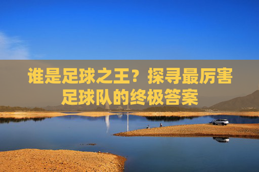 谁是足球之王?探寻最厉害足球队的终极答案