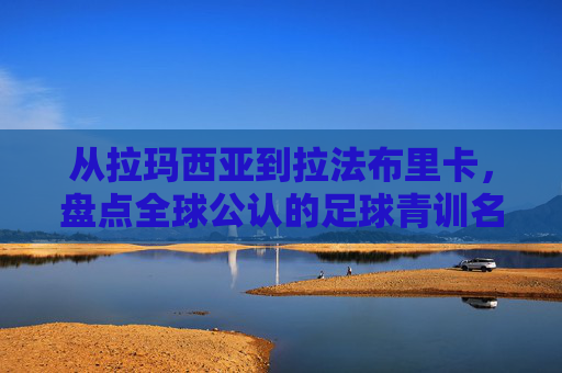 从拉玛西亚到拉法布里卡,盘点全球公认的足球青训名校