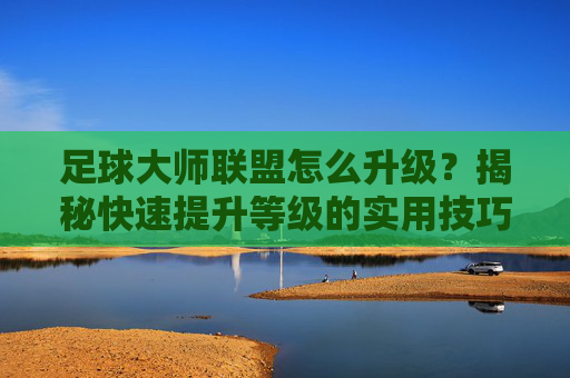 足球大师联盟怎么升级?揭秘快速提升等级的实用技巧