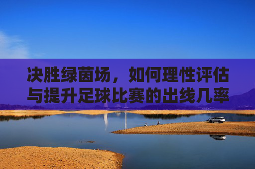 决胜绿茵场,如何理性评估与提升足球比赛的出线几率