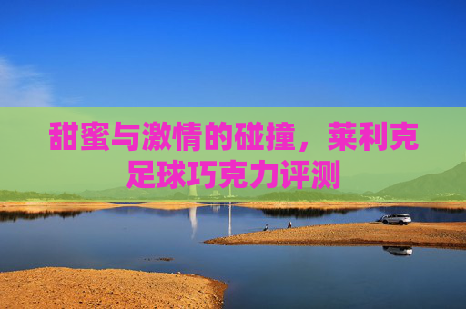 甜蜜与激情的碰撞,莱利克足球巧克力评测