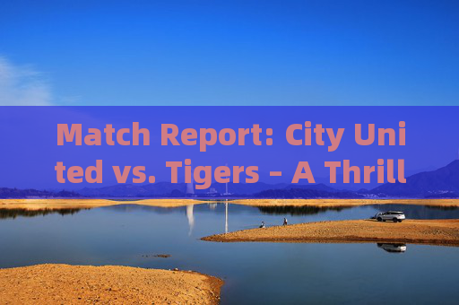 Match Report: City United vs. Tigers – A Thrilling 3-1 Victory
