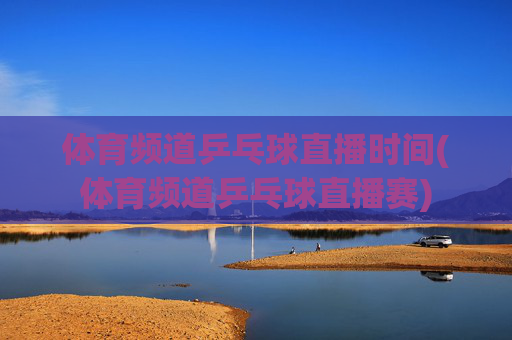 体育频道乒乓球直播时间(体育频道乒乓球直播赛)