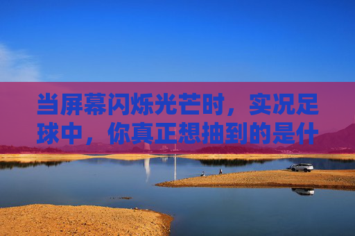 当屏幕闪烁光芒时，实况足球中，你真正想抽到的是什么球员？