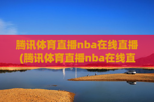 腾讯体育直播nba在线直播(腾讯体育直播nba在线直播湖人对快船)