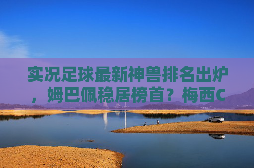实况足球最新神兽排名出炉，姆巴佩稳居榜首？梅西C罗谁更保值？