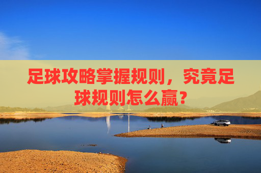 足球攻略掌握规则,究竟足球规则怎么赢?