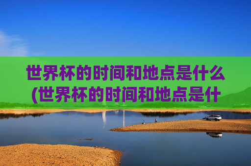 世界杯的时间和地点是什么(世界杯的时间和地点是什么意思)