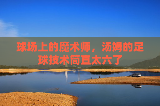 球场上的魔术师,汤姆的足球技术简直太六了