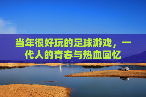 当年很好玩的足球游戏,一代人的青春与热血回忆