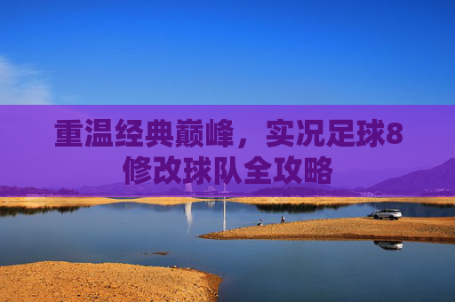 重温经典巅峰,实况足球8修改球队全攻略