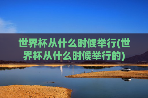 世界杯从什么时候举行(世界杯从什么时候举行的)