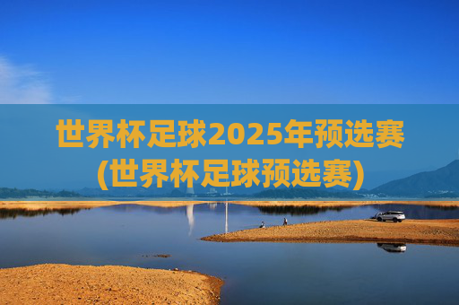 世界杯足球2025年预选赛(世界杯足球预选赛)