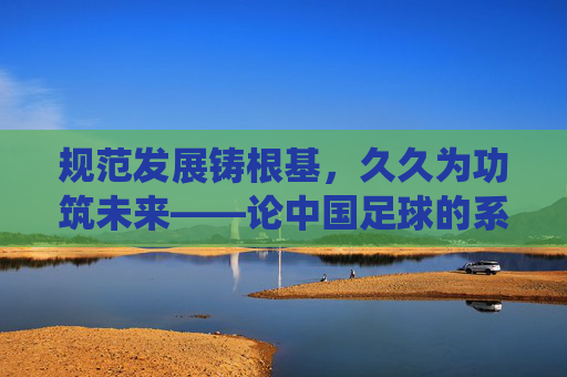 规范发展铸根基,久久为功筑未来——论中国足球的系统性重塑