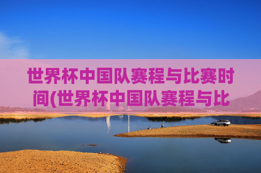 世界杯中国队赛程与比赛时间(世界杯中国队赛程与比赛时间表)