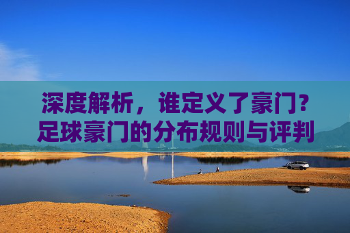 深度解析,谁定义了豪门?足球豪门的分布规则与评判标准