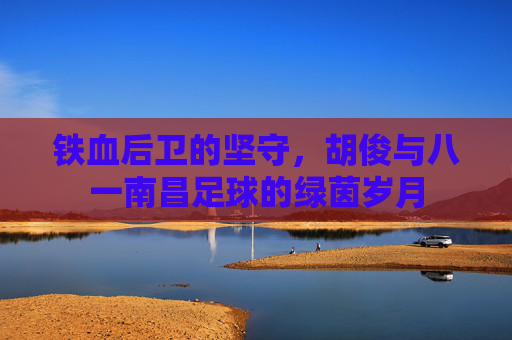 铁血后卫的坚守,胡俊与八一南昌足球的绿茵岁月