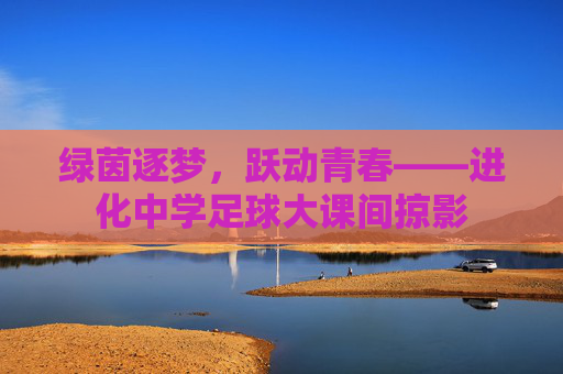 绿茵逐梦,跃动青春——进化中学足球大课间掠影