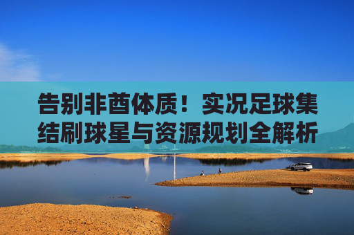 告别非酋体质!实况足球集结刷球星与资源规划全解析