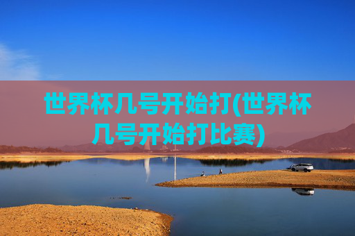 世界杯几号开始打(世界杯几号开始打比赛)