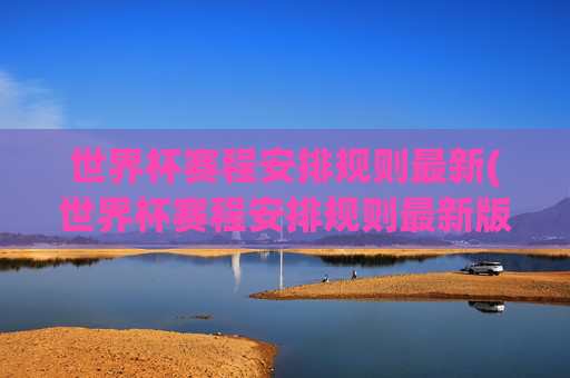 世界杯赛程安排规则最新(世界杯赛程安排规则最新版)