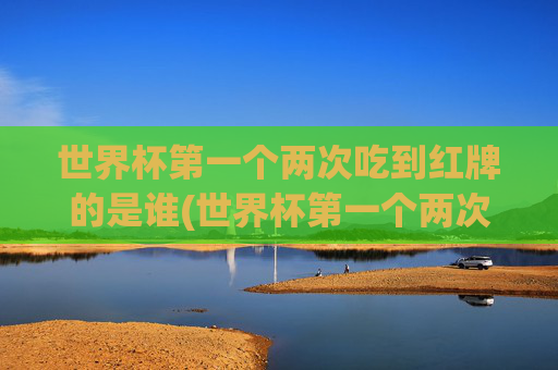 世界杯第一个两次吃到红牌的是谁(世界杯第一个两次吃到红牌的是谁啊)