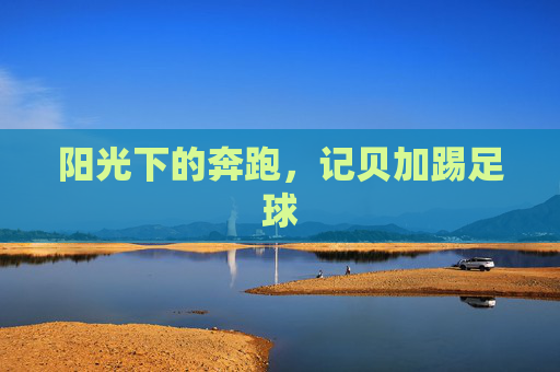 阳光下的奔跑,记贝加踢足球