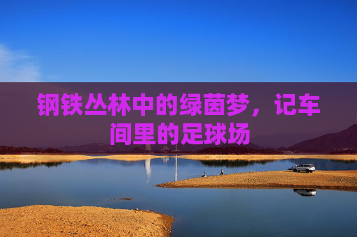钢铁丛林中的绿茵梦，记车间里的足球场