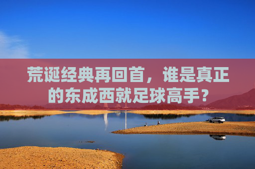 荒诞经典再回首,谁是真正的东成西就足球高手?