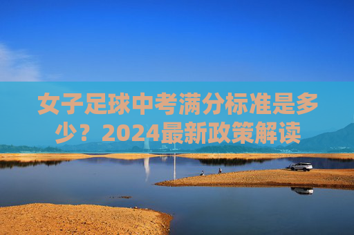 女子足球中考满分标准是多少?2024最新政策解读