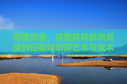 禁区风暴,深度解析欧洲足球的任意球攻防艺术与战术博弈