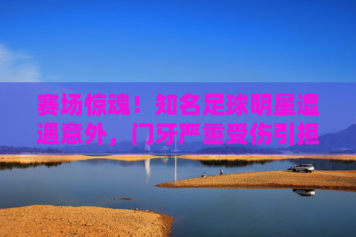 赛场惊魂！知名足球明星遭遇意外，门牙严重受伤引担忧