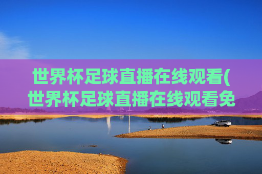 世界杯足球直播在线观看(世界杯足球直播在线观看免费)