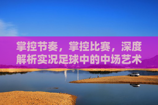 掌控节奏,掌控比赛,深度解析实况足球中的中场艺术
